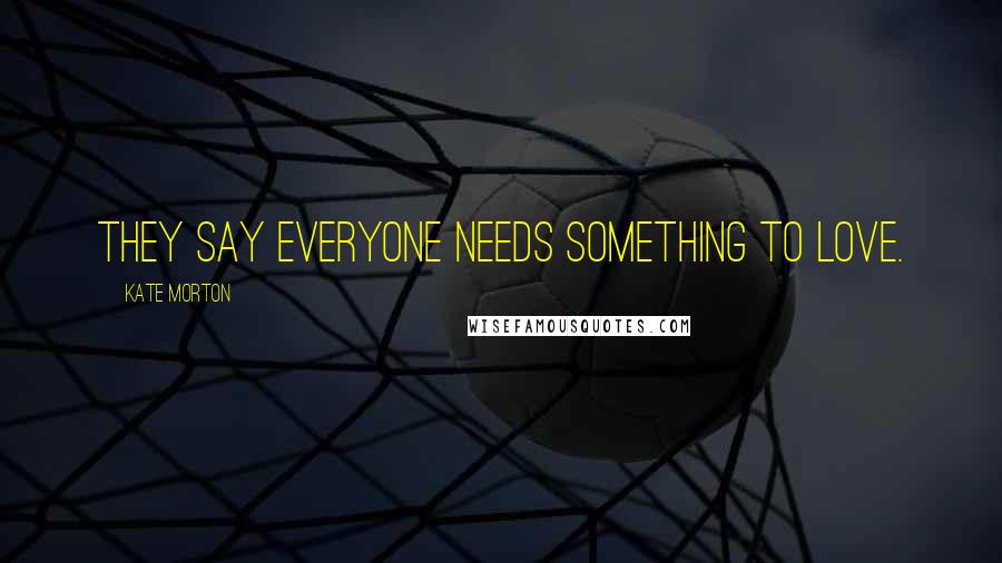 Kate Morton Quotes: They say everyone needs something to love.