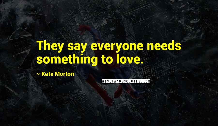 Kate Morton Quotes: They say everyone needs something to love.