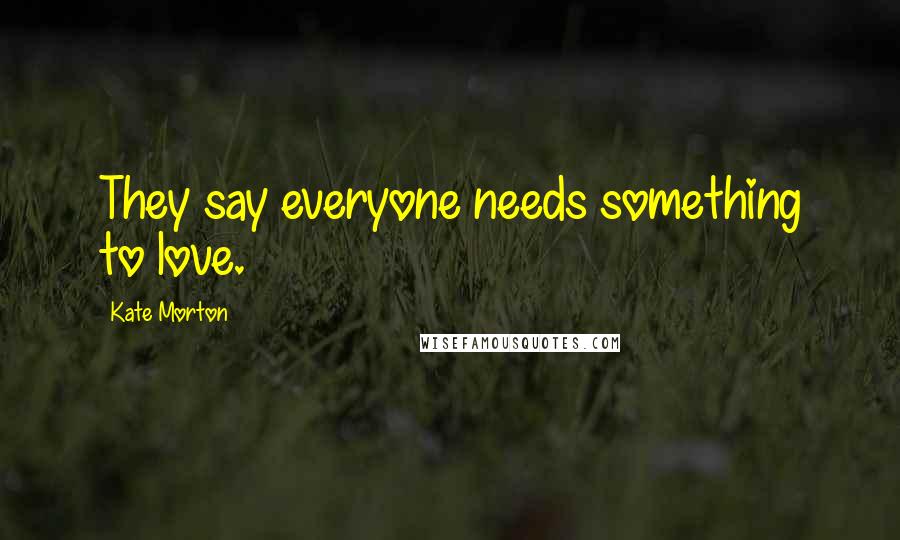 Kate Morton Quotes: They say everyone needs something to love.