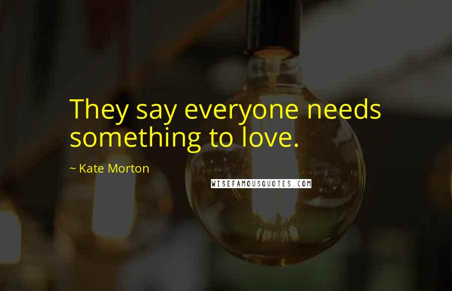 Kate Morton Quotes: They say everyone needs something to love.
