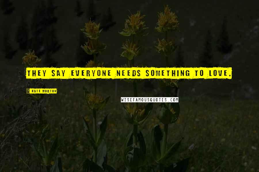 Kate Morton Quotes: They say everyone needs something to love.