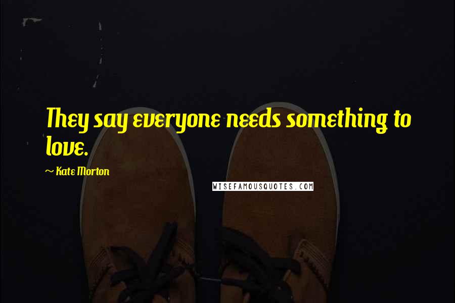 Kate Morton Quotes: They say everyone needs something to love.