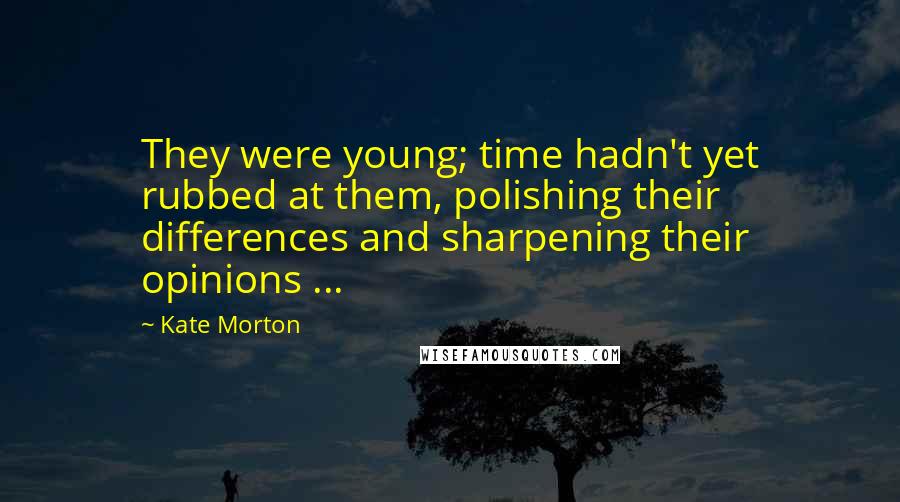 Kate Morton Quotes: They were young; time hadn't yet rubbed at them, polishing their differences and sharpening their opinions ...