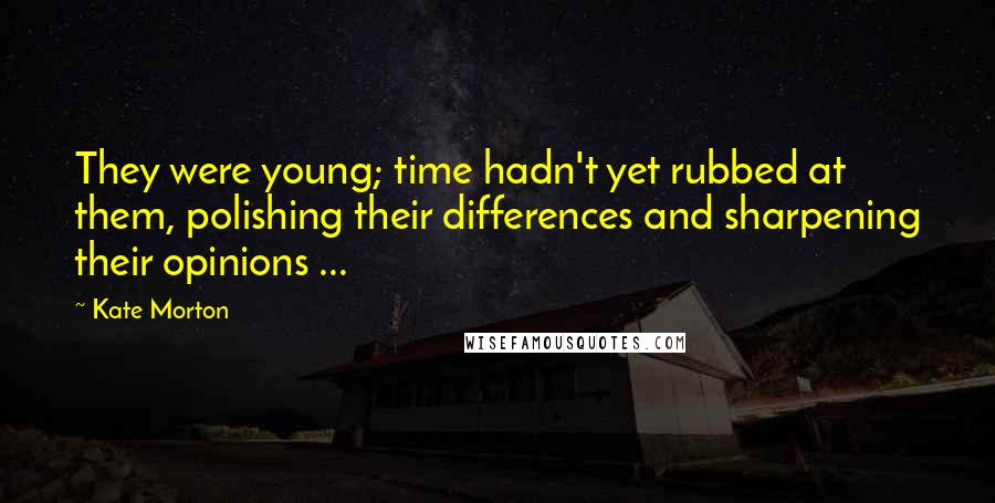 Kate Morton Quotes: They were young; time hadn't yet rubbed at them, polishing their differences and sharpening their opinions ...