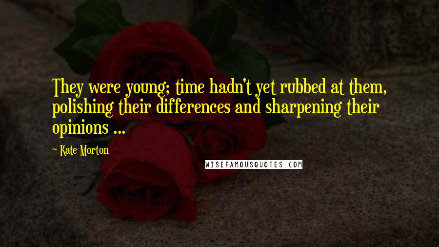 Kate Morton Quotes: They were young; time hadn't yet rubbed at them, polishing their differences and sharpening their opinions ...