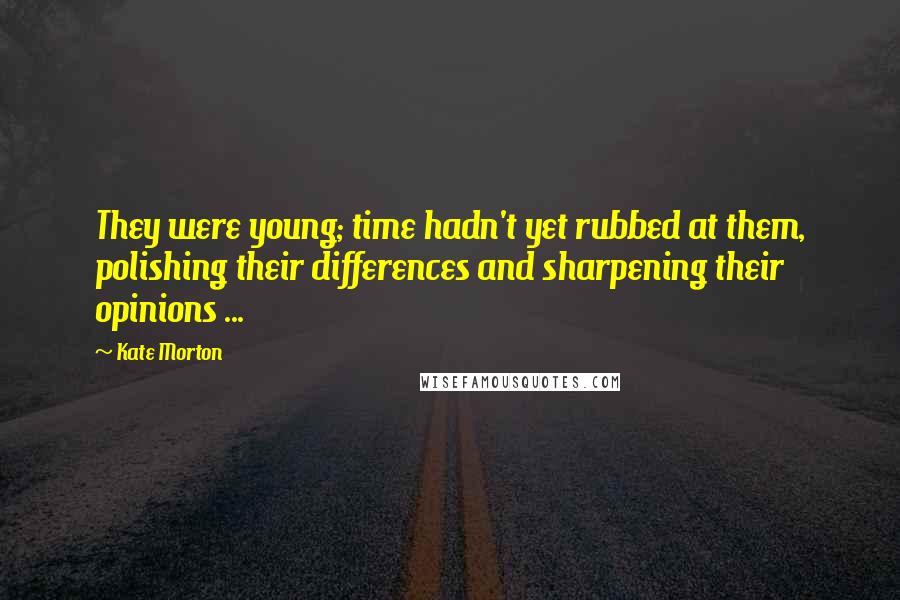 Kate Morton Quotes: They were young; time hadn't yet rubbed at them, polishing their differences and sharpening their opinions ...