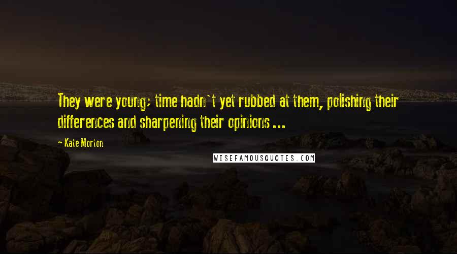 Kate Morton Quotes: They were young; time hadn't yet rubbed at them, polishing their differences and sharpening their opinions ...