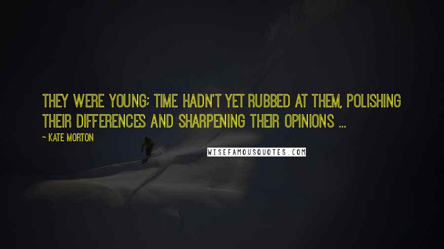 Kate Morton Quotes: They were young; time hadn't yet rubbed at them, polishing their differences and sharpening their opinions ...