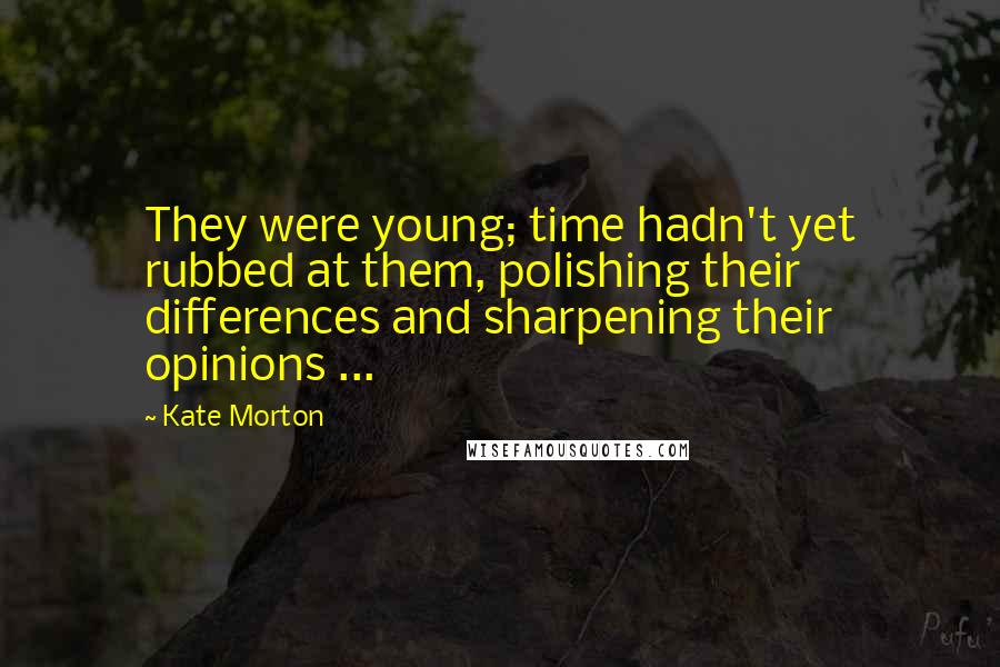 Kate Morton Quotes: They were young; time hadn't yet rubbed at them, polishing their differences and sharpening their opinions ...
