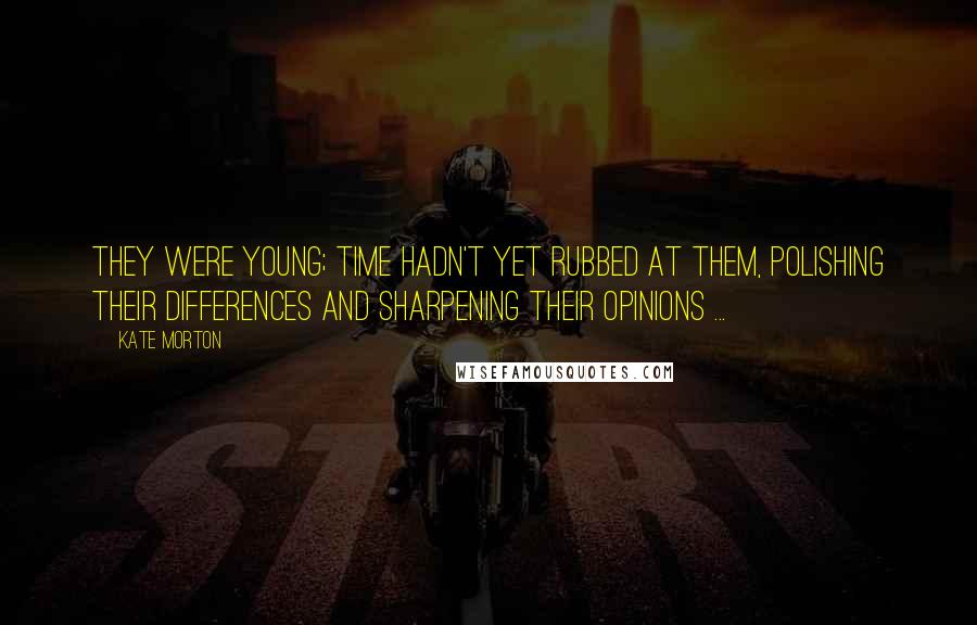 Kate Morton Quotes: They were young; time hadn't yet rubbed at them, polishing their differences and sharpening their opinions ...