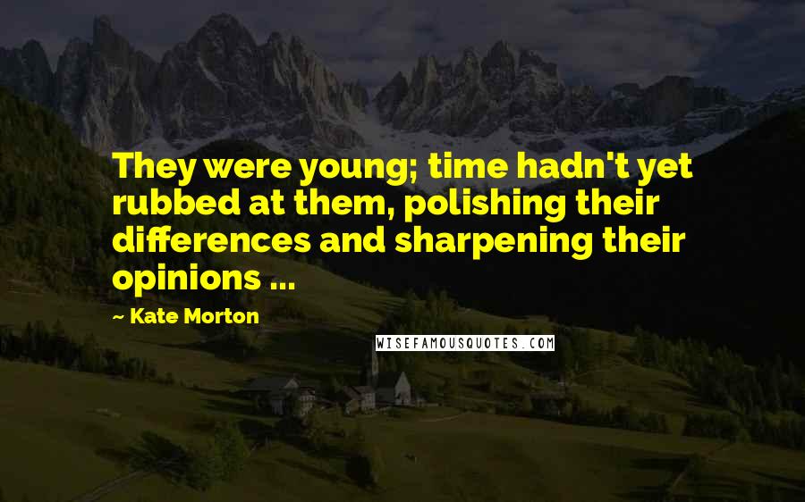 Kate Morton Quotes: They were young; time hadn't yet rubbed at them, polishing their differences and sharpening their opinions ...