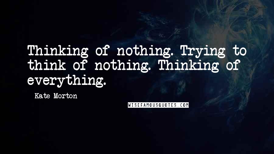 Kate Morton Quotes: Thinking of nothing. Trying to think of nothing. Thinking of everything.