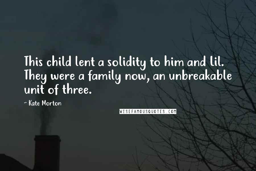 Kate Morton Quotes: This child lent a solidity to him and Lil. They were a family now, an unbreakable unit of three.