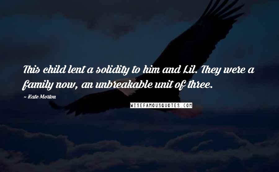 Kate Morton Quotes: This child lent a solidity to him and Lil. They were a family now, an unbreakable unit of three.