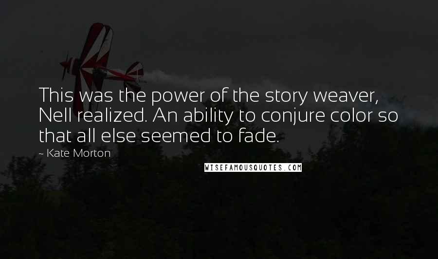 Kate Morton Quotes: This was the power of the story weaver, Nell realized. An ability to conjure color so that all else seemed to fade.