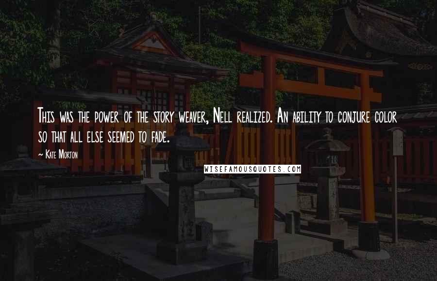 Kate Morton Quotes: This was the power of the story weaver, Nell realized. An ability to conjure color so that all else seemed to fade.