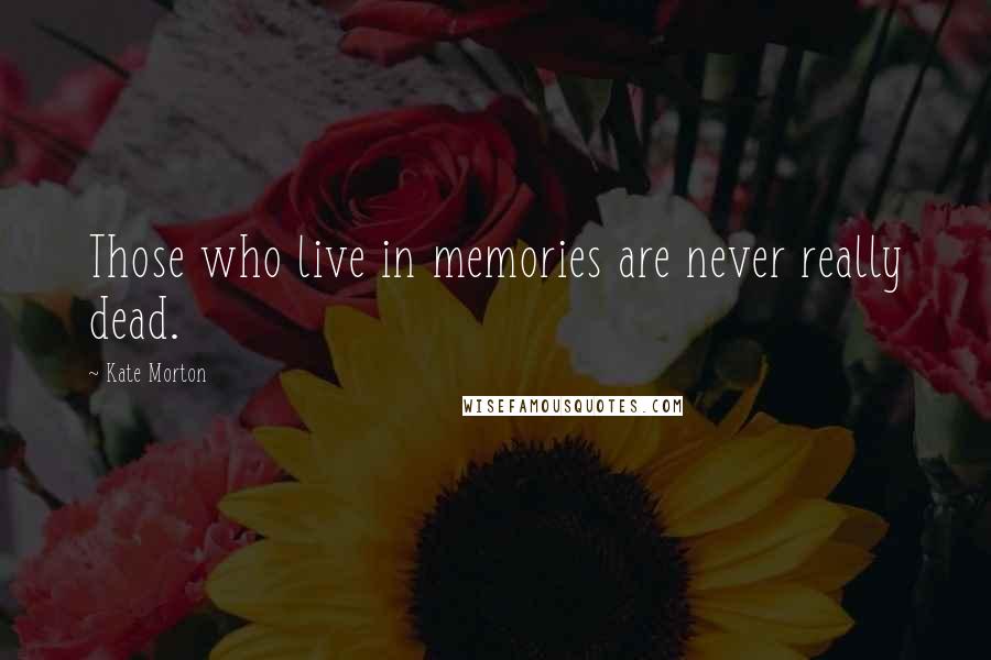 Kate Morton Quotes: Those who live in memories are never really dead.