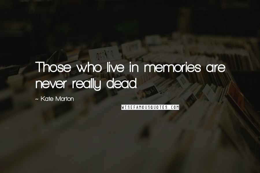 Kate Morton Quotes: Those who live in memories are never really dead.