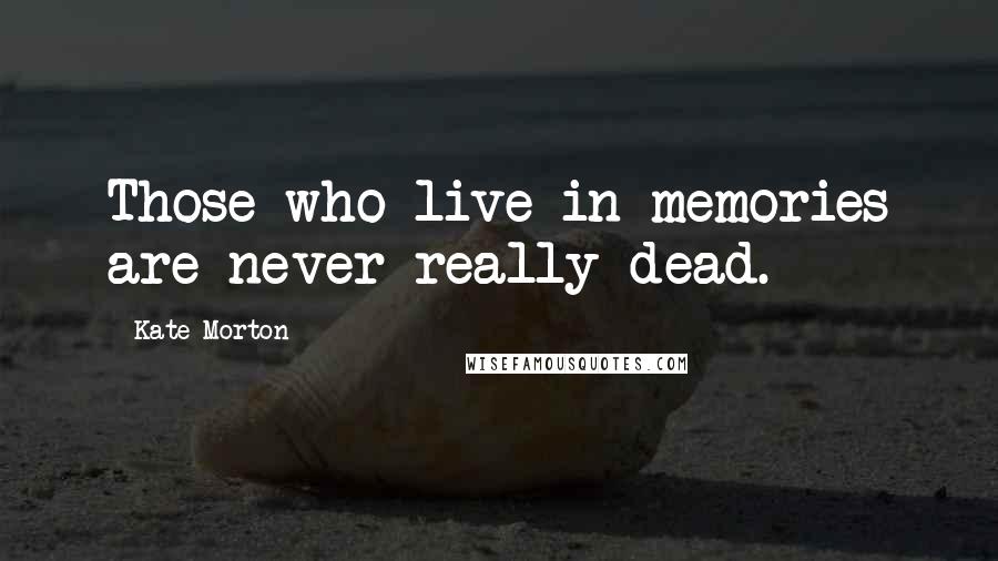 Kate Morton Quotes: Those who live in memories are never really dead.