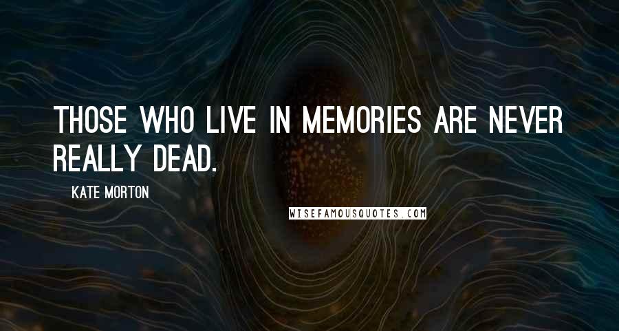 Kate Morton Quotes: Those who live in memories are never really dead.