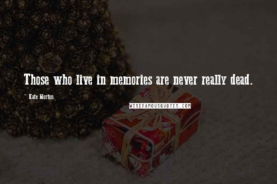 Kate Morton Quotes: Those who live in memories are never really dead.