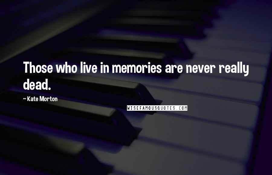 Kate Morton Quotes: Those who live in memories are never really dead.