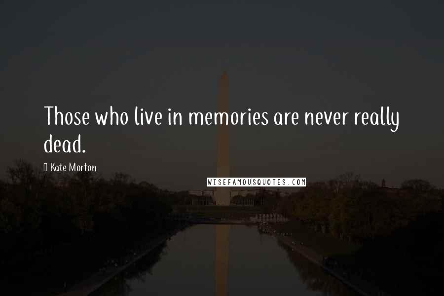 Kate Morton Quotes: Those who live in memories are never really dead.