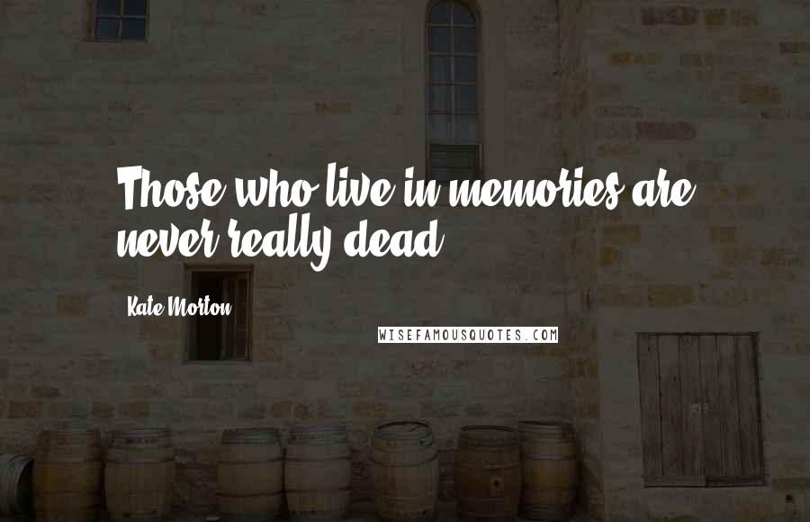 Kate Morton Quotes: Those who live in memories are never really dead.