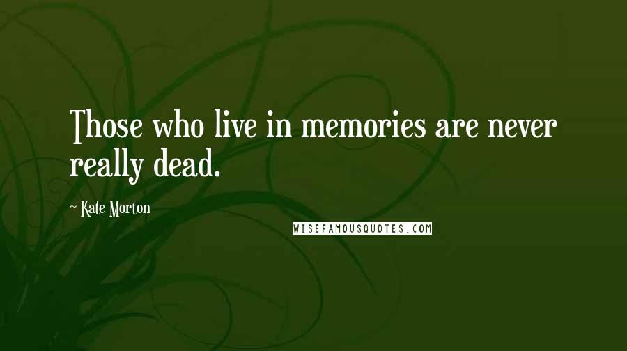 Kate Morton Quotes: Those who live in memories are never really dead.