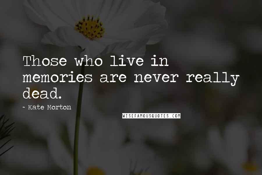 Kate Morton Quotes: Those who live in memories are never really dead.