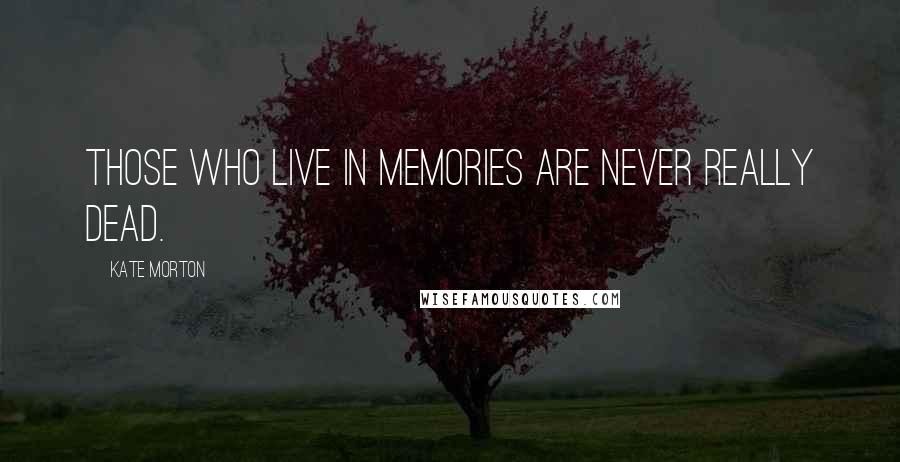 Kate Morton Quotes: Those who live in memories are never really dead.