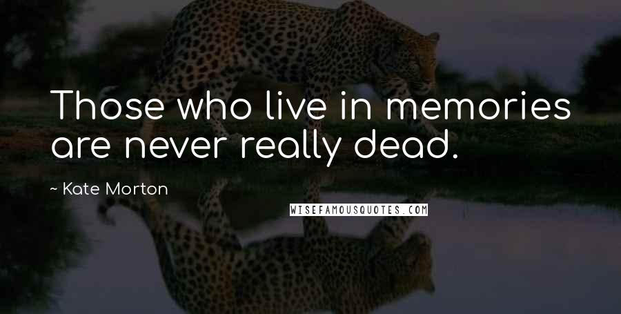 Kate Morton Quotes: Those who live in memories are never really dead.