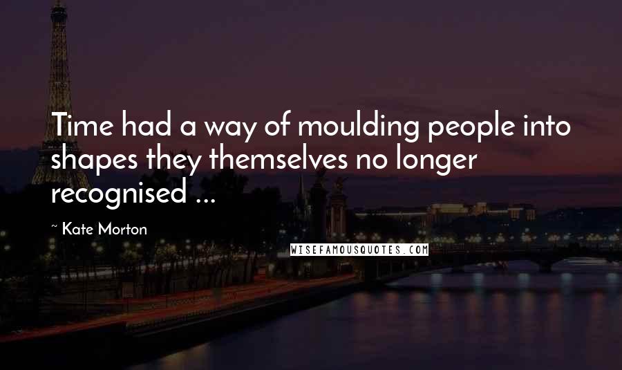 Kate Morton Quotes: Time had a way of moulding people into shapes they themselves no longer recognised ...