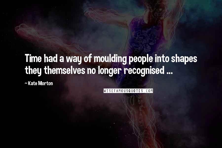 Kate Morton Quotes: Time had a way of moulding people into shapes they themselves no longer recognised ...