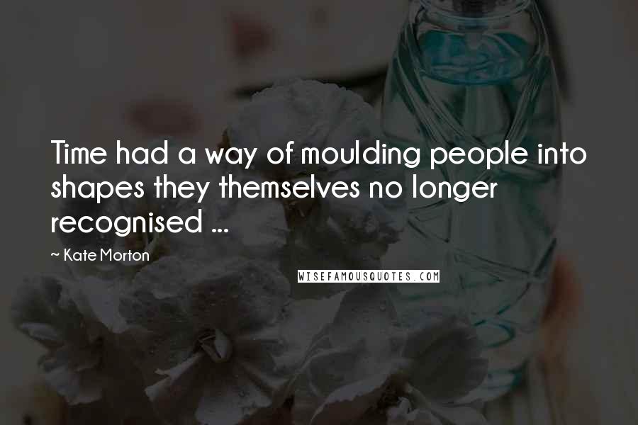 Kate Morton Quotes: Time had a way of moulding people into shapes they themselves no longer recognised ...