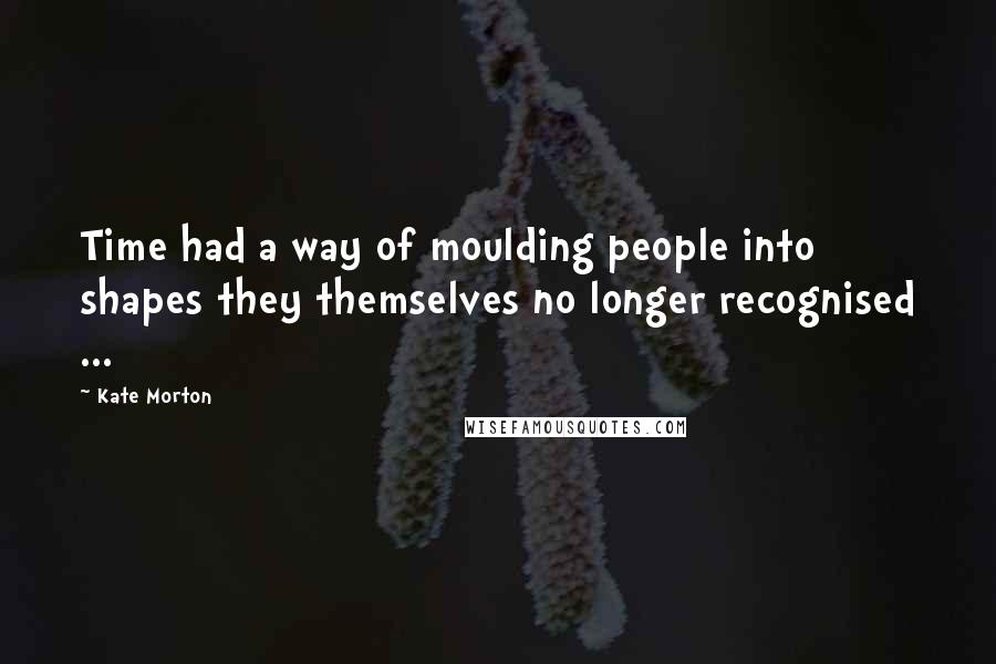 Kate Morton Quotes: Time had a way of moulding people into shapes they themselves no longer recognised ...