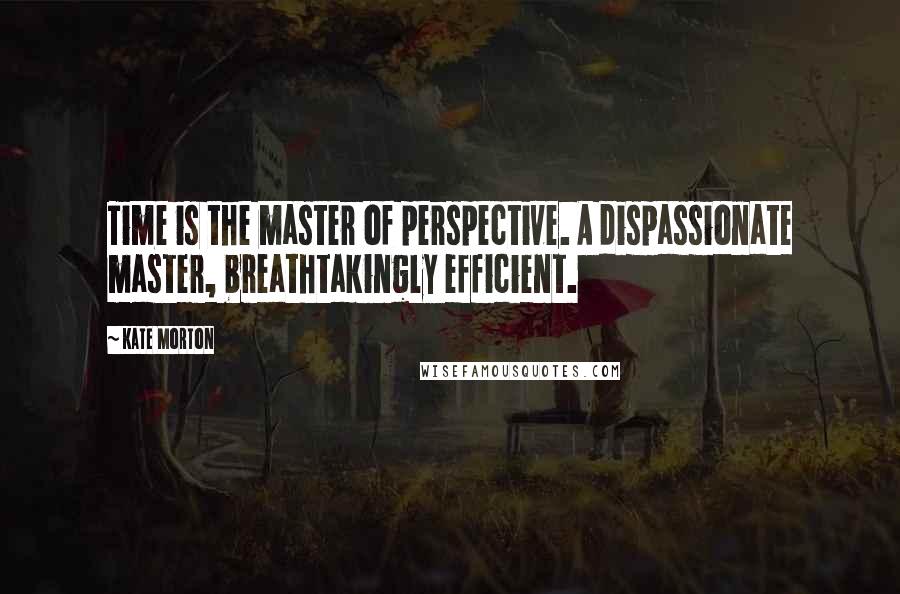 Kate Morton Quotes: Time is the master of perspective. A dispassionate master, breathtakingly efficient.