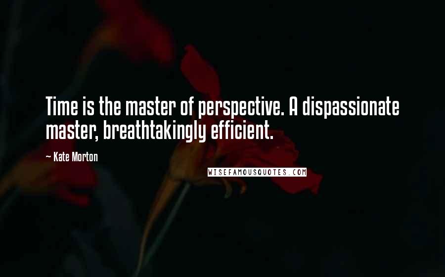 Kate Morton Quotes: Time is the master of perspective. A dispassionate master, breathtakingly efficient.