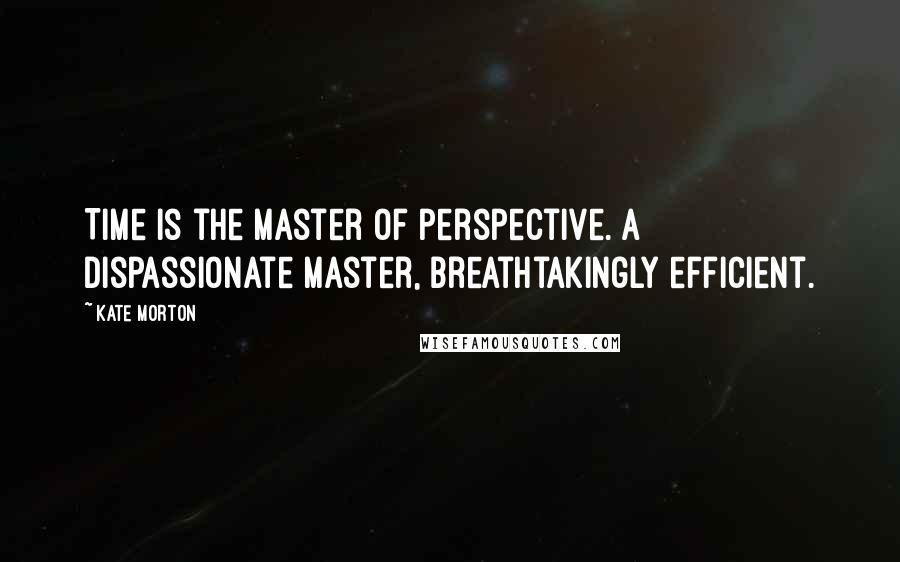 Kate Morton Quotes: Time is the master of perspective. A dispassionate master, breathtakingly efficient.