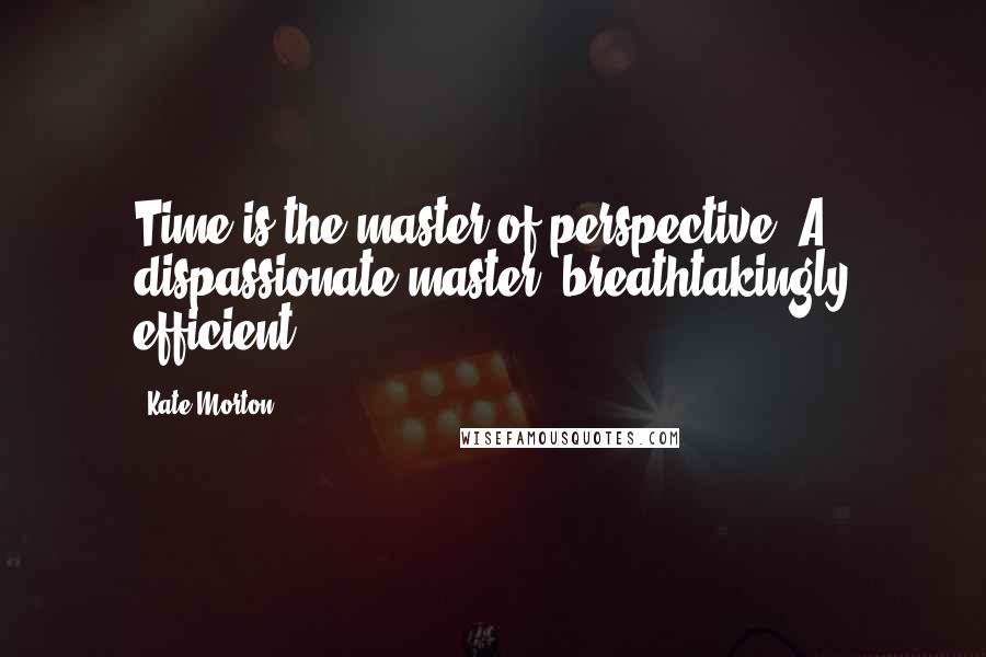 Kate Morton Quotes: Time is the master of perspective. A dispassionate master, breathtakingly efficient.