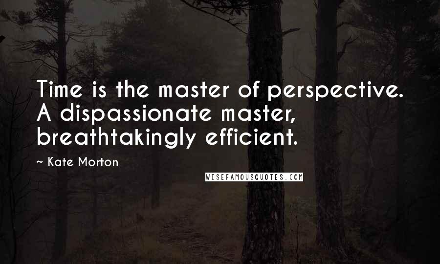 Kate Morton Quotes: Time is the master of perspective. A dispassionate master, breathtakingly efficient.