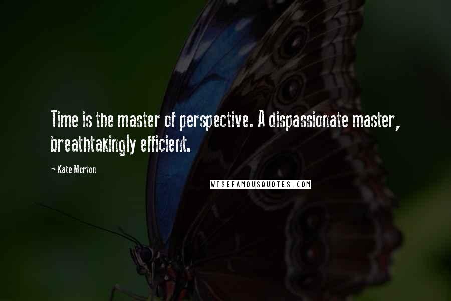 Kate Morton Quotes: Time is the master of perspective. A dispassionate master, breathtakingly efficient.