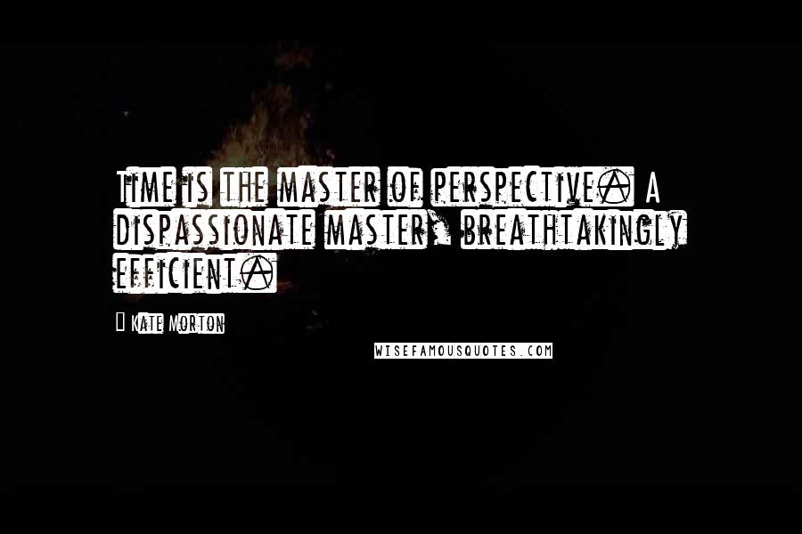 Kate Morton Quotes: Time is the master of perspective. A dispassionate master, breathtakingly efficient.