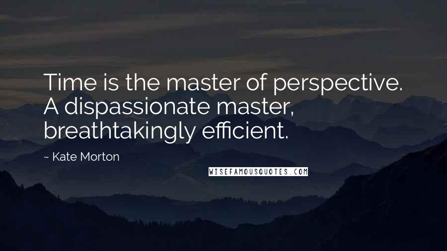 Kate Morton Quotes: Time is the master of perspective. A dispassionate master, breathtakingly efficient.