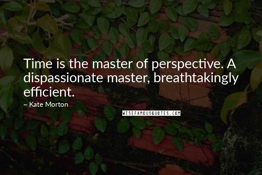 Kate Morton Quotes: Time is the master of perspective. A dispassionate master, breathtakingly efficient.