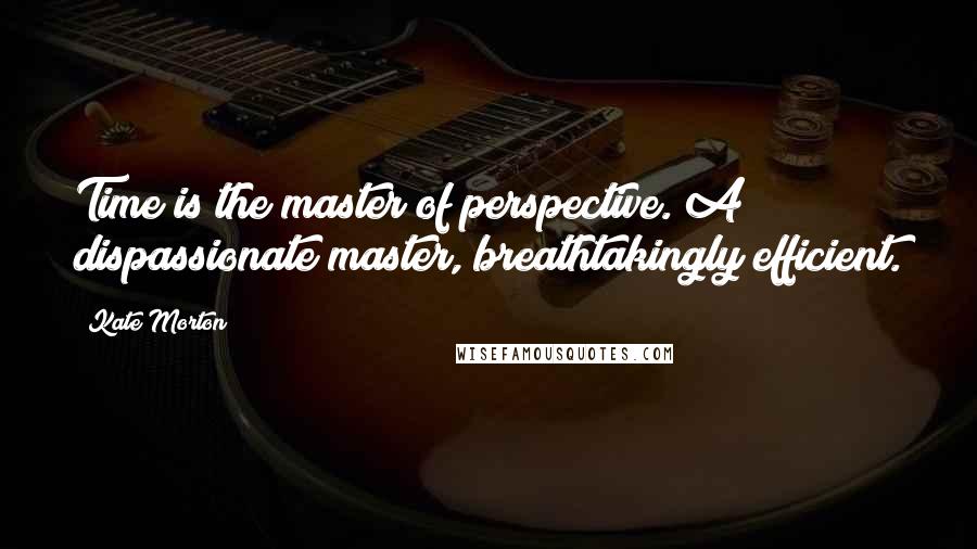 Kate Morton Quotes: Time is the master of perspective. A dispassionate master, breathtakingly efficient.