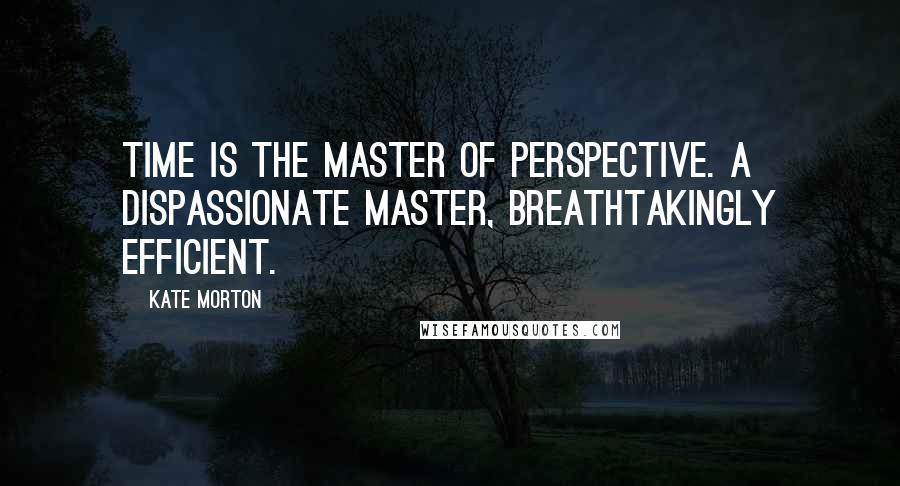 Kate Morton Quotes: Time is the master of perspective. A dispassionate master, breathtakingly efficient.