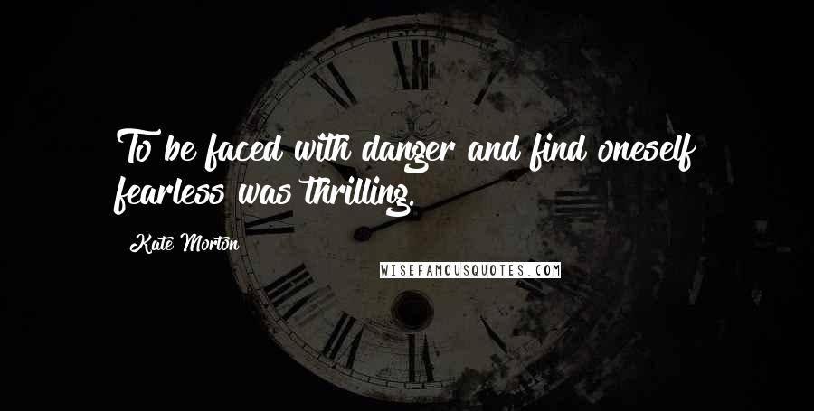 Kate Morton Quotes: To be faced with danger and find oneself fearless was thrilling.