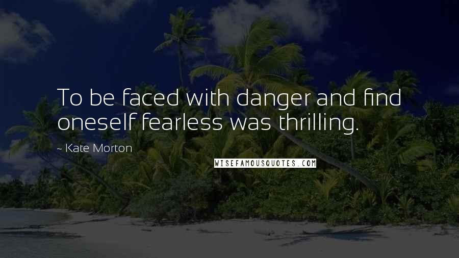 Kate Morton Quotes: To be faced with danger and find oneself fearless was thrilling.