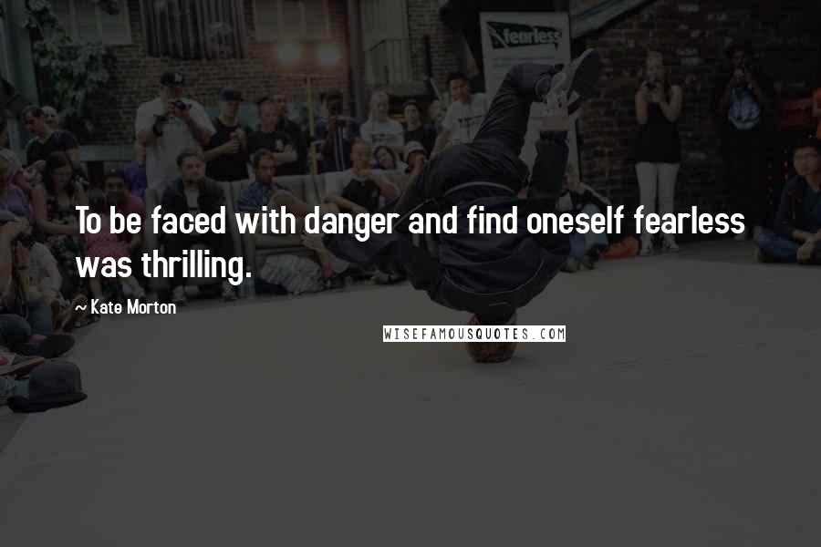 Kate Morton Quotes: To be faced with danger and find oneself fearless was thrilling.